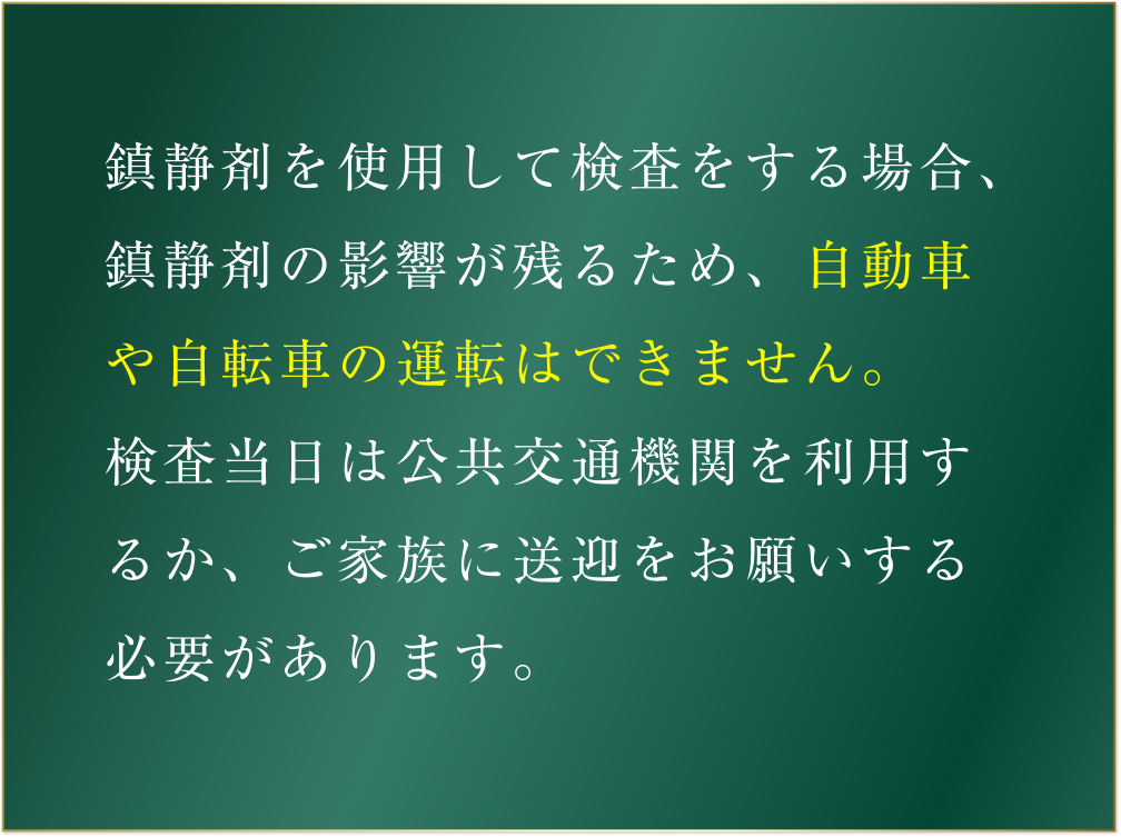 鎮静剤を使用して検査をする場合、鎮静剤の影響が残るため、自動車や自転車の運転はできません。検査当日は公共交通機関を利用するか、ご家族に送迎をお願いする必要があります。